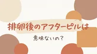 排卵後のアフターピルは意味ないの？