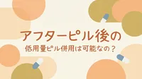 アフターピル後の低用量ピル併用は可能なの？