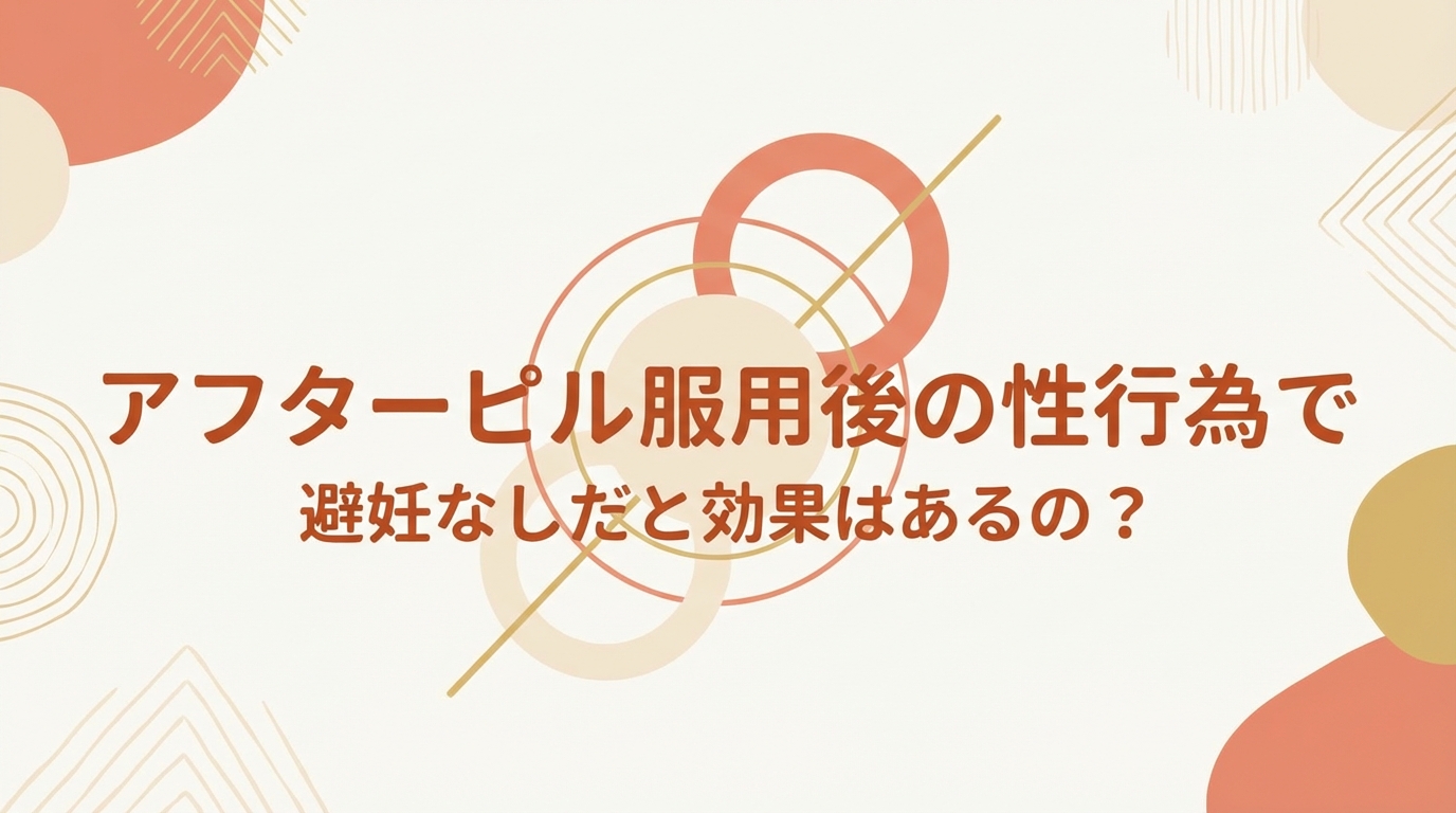 アフターピル服用後の性行為で避妊なしだと効果はあるの？